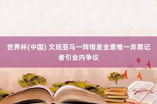 世界杯(中国) 文班亚马一阵惜差全票惟一弃票记者引业内争议