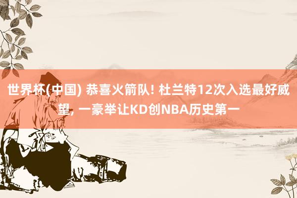 世界杯(中国) 恭喜火箭队! 杜兰特12次入选最好威望， 一豪举让KD创NBA历史第一