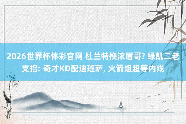2026世界杯体彩官网 杜兰特换浓眉哥? 绿凯二老支招: 奇才KD配迪班萨， 火箭组超等内线