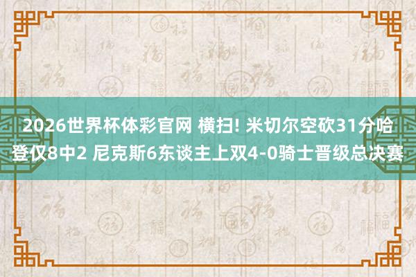 2026世界杯体彩官网 横扫! 米切尔空砍31分哈登仅8中2 尼克斯6东谈主上双4-0骑士晋级总决赛