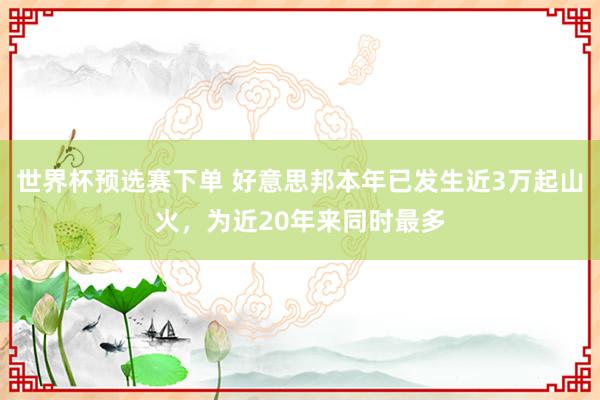 世界杯预选赛下单 好意思邦本年已发生近3万起山火，为近20年来同时最多
