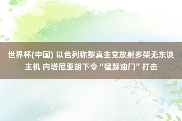 世界杯(中国) 以色列称黎真主党放射多架无东谈主机 内塔尼亚胡下令“猛踩油门”打击
