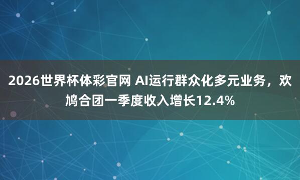 2026世界杯体彩官网 AI运行群众化多元业务，欢鸠合团一季度收入增长12.4%