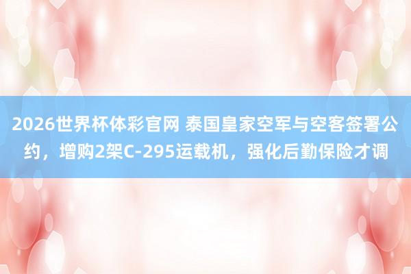 2026世界杯体彩官网 泰国皇家空军与空客签署公约，增购2架C-295运载机，强化后勤保险才调
