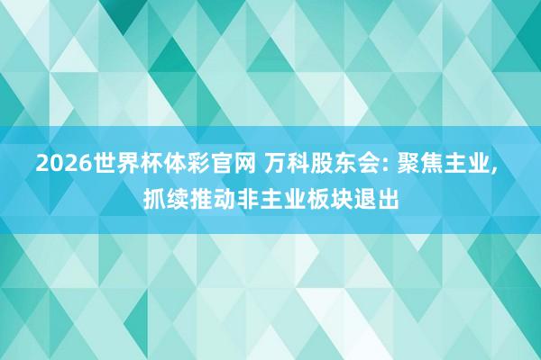 2026世界杯体彩官网 万科股东会: 聚焦主业， 抓续推动非主业板块退出