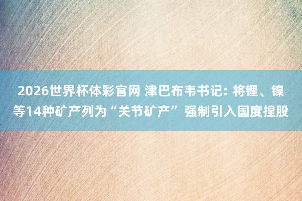 2026世界杯体彩官网 津巴布韦书记: 将锂、镍等14种矿产列为“关节矿产” 强制引入国度捏股