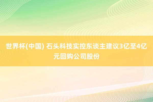 世界杯(中国) 石头科技实控东谈主建议3亿至4亿元回购公司股份
