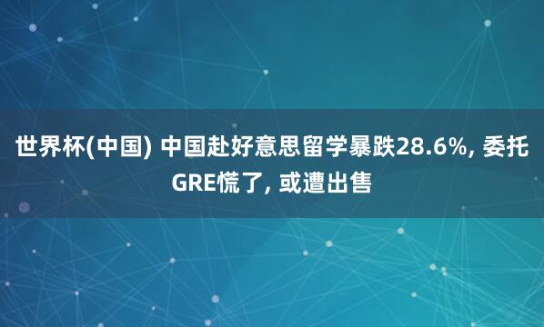 世界杯(中国) 中国赴好意思留学暴跌28.6%， 委托GRE慌了， 或遭出售