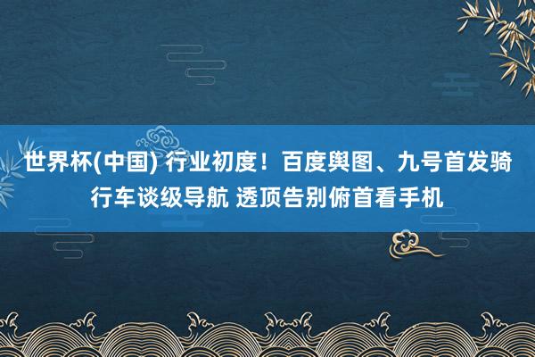 世界杯(中国) 行业初度！百度舆图、九号首发骑行车谈级导航 透顶告别俯首看手机
