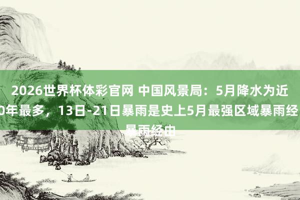 2026世界杯体彩官网 中国风景局：5月降水为近10年最多，13日-21日暴雨是史上5月最强区域暴雨经由