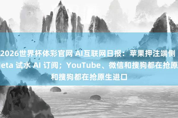 2026世界杯体彩官网 AI互联网日报：苹果押注端侧 AI、Meta 试水 AI 订阅；YouTube、微信和搜狗都在抢原生进口