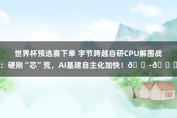 世界杯预选赛下单 字节跨越自研CPU解围战：硬刚“芯”荒，AI基建自主化加快！🏭🚀