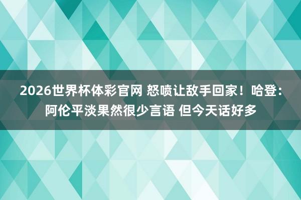 2026世界杯体彩官网 怒喷让敌手回家！哈登：阿伦平淡果然很少言语 但今天话好多