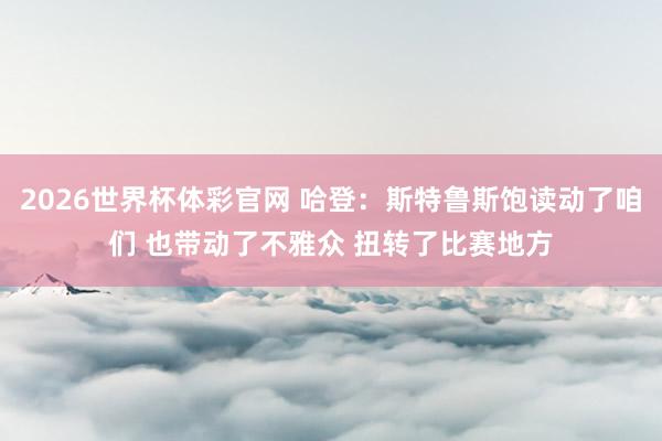 2026世界杯体彩官网 哈登：斯特鲁斯饱读动了咱们 也带动了不雅众 扭转了比赛地方