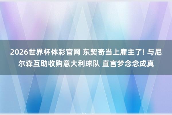 2026世界杯体彩官网 东契奇当上雇主了! 与尼尔森互助收购意大利球队 直言梦念念成真