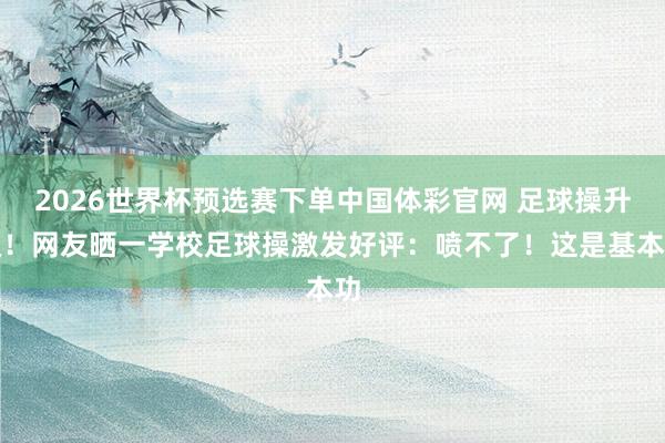 2026世界杯预选赛下单中国体彩官网 足球操升级！网友晒一学校足球操激发好评：喷不了！这是基本功