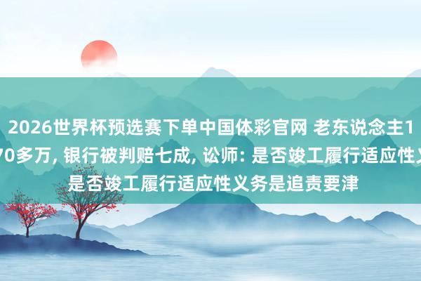 2026世界杯预选赛下单中国体彩官网 老东说念主120万买基金亏70多万， 银行被判赔七成， 讼师: 是否竣工履行适应性义务是追责要津
