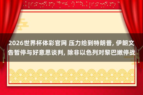 2026世界杯体彩官网 压力给到特朗普， 伊朗文告暂停与好意思谈判， 除非以色列对黎巴嫩停战