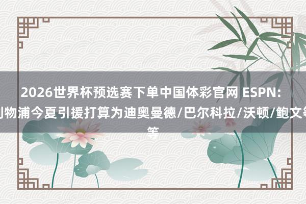 2026世界杯预选赛下单中国体彩官网 ESPN: 利物浦今夏引援打算为迪奥曼德/巴尔科拉/沃顿/鲍文等