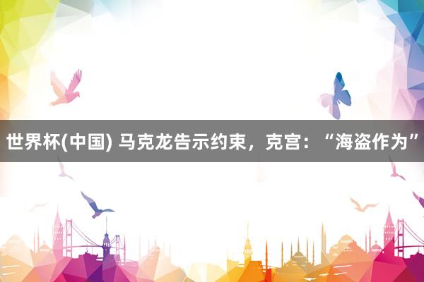 世界杯(中国) 马克龙告示约束，克宫：“海盗作为”