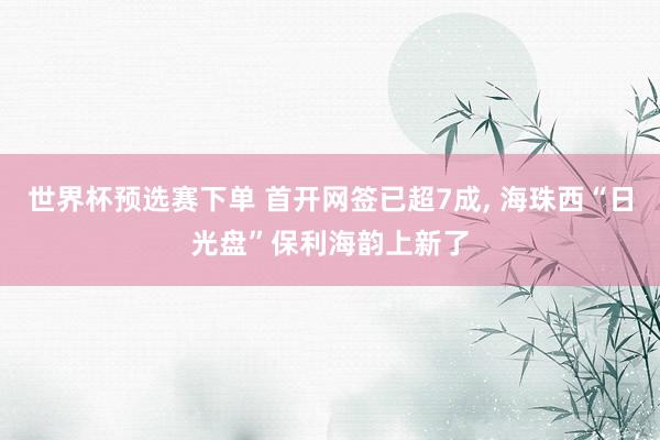 世界杯预选赛下单 首开网签已超7成， 海珠西“日光盘”保利海韵上新了