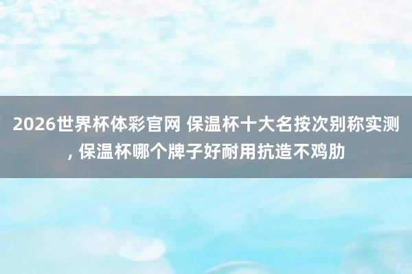 2026世界杯体彩官网 保温杯十大名按次别称实测， 保温杯哪个牌子好耐用抗造不鸡肋