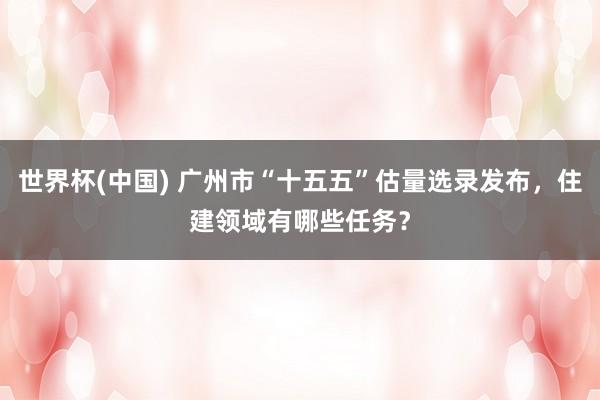世界杯(中国) 广州市“十五五”估量选录发布，住建领域有哪些任务？