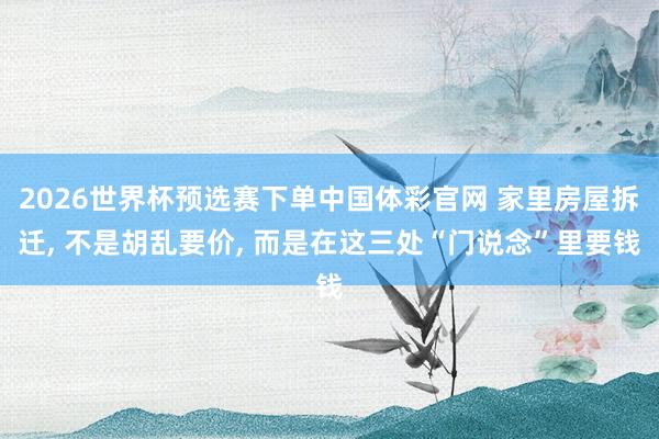 2026世界杯预选赛下单中国体彩官网 家里房屋拆迁， 不是胡乱要价， 而是在这三处“门说念”里要钱