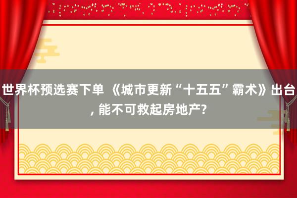 世界杯预选赛下单 《城市更新“十五五”霸术》出台， 能不可救起房地产?