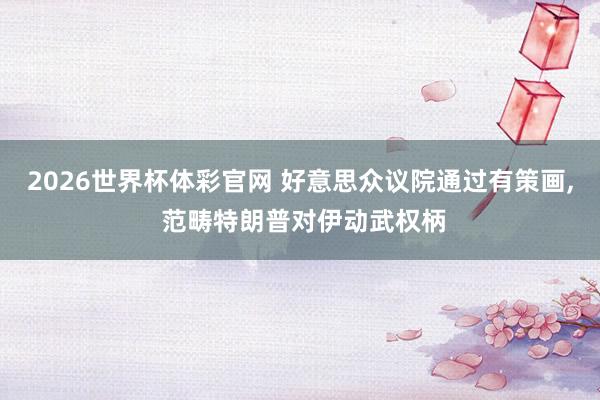 2026世界杯体彩官网 好意思众议院通过有策画， 范畴特朗普对伊动武权柄