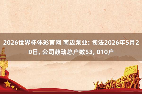 2026世界杯体彩官网 南边泵业: 司法2026年5月20日， 公司鼓动总户数53， 010户