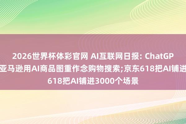 2026世界杯体彩官网 AI互联网日报: ChatGPT接入Uber;亚马逊用AI商品图重作念购物搜索;京东618把AI铺进3000个场景