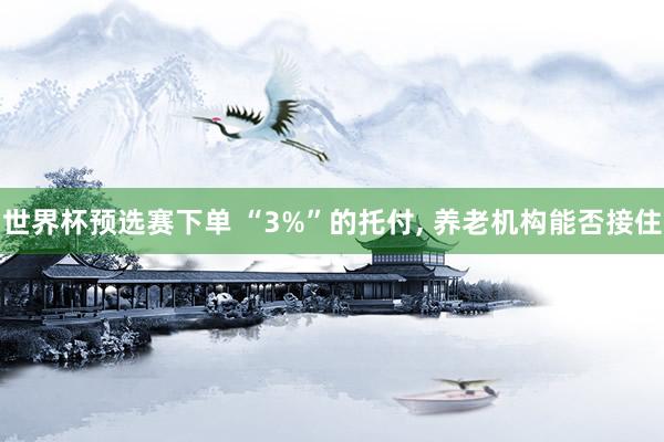 世界杯预选赛下单 “3%”的托付, 养老机构能否接住