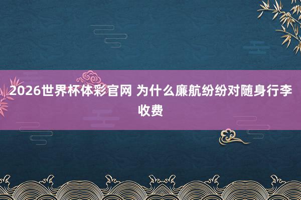 2026世界杯体彩官网 为什么廉航纷纷对随身行李收费