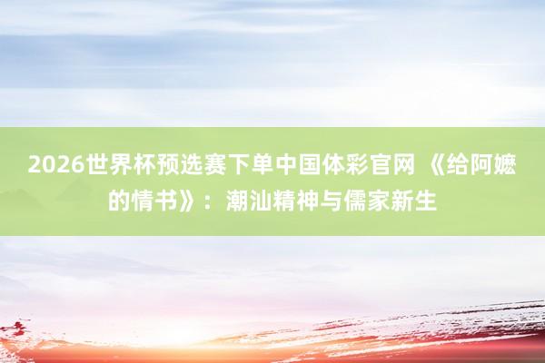 2026世界杯预选赛下单中国体彩官网 《给阿嬷的情书》：潮汕精神与儒家新生