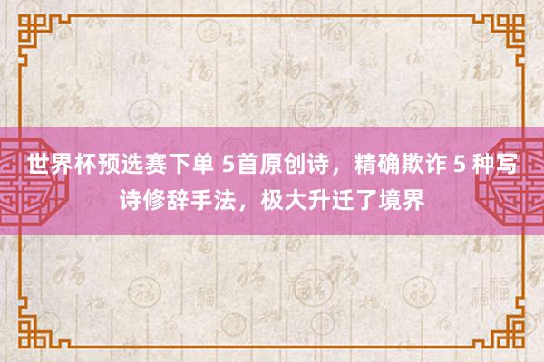 世界杯预选赛下单 5首原创诗，精确欺诈５种写诗修辞手法，极大升迁了境界