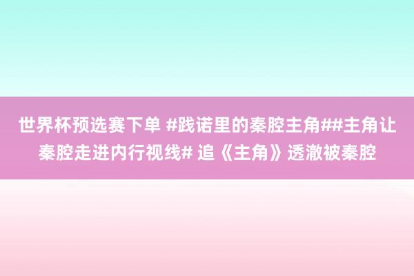世界杯预选赛下单 #践诺里的秦腔主角##主角让秦腔走进内行视线# 追《主角》