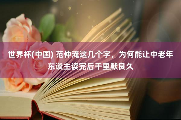 世界杯(中国) 范仲淹这几个字，为何能让中老年东谈主读完后千里默