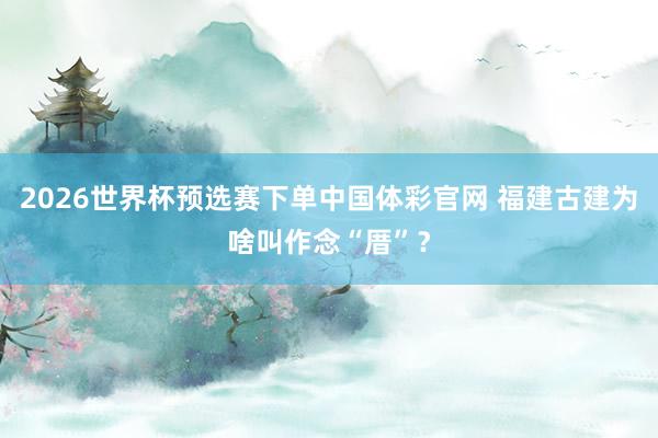 2026世界杯预选赛下单中国体彩官网 福建古建为啥叫作念“厝”？