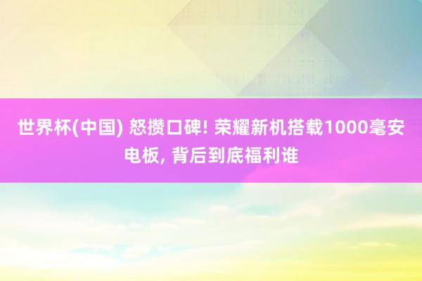 世界杯(中国) 怒攒口碑! 荣耀新机搭载1000毫安电板, 背后到底福利谁
