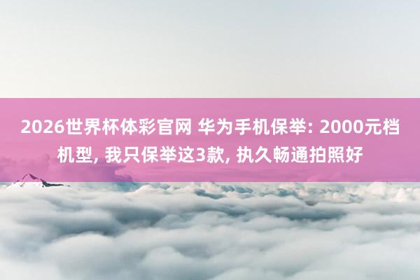 2026世界杯体彩官网 华为手机保举: 2000元档机型， 我只保举这3款， 执久畅通拍照好