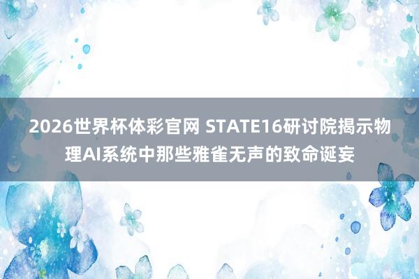 2026世界杯体彩官网 STATE16研讨院揭示物理AI系统中那些雅雀无声的致命诞妄