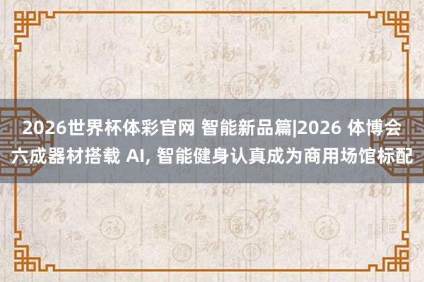 2026世界杯体彩官网 智能新品篇|2026 体博会六成器材搭载 AI， 智能健身认真成为商用场馆标配