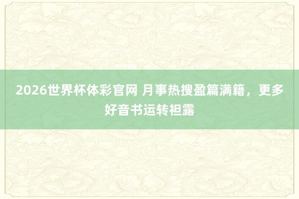 2026世界杯体彩官网 月事热搜盈篇满籍，更多好音书运转袒露