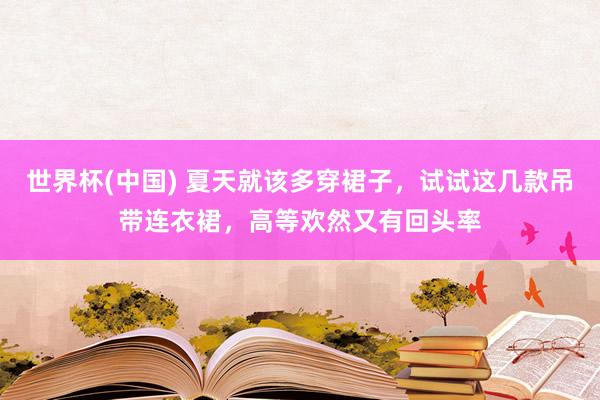 世界杯(中国) 夏天就该多穿裙子,试试这几款吊带连衣裙,高等欢然又有回头率