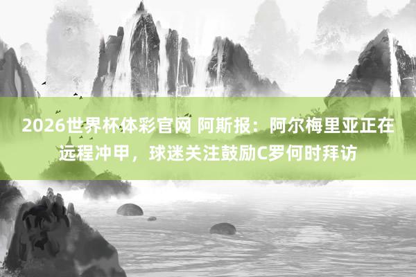 2026世界杯体彩官网 阿斯报:阿尔梅里亚正在远程冲甲,球迷关注鼓励C罗何时拜访
