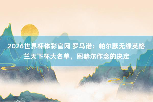 2026世界杯体彩官网 罗马诺：帕尔默无缘英格兰天下杯大名单，图赫尔作念的决定