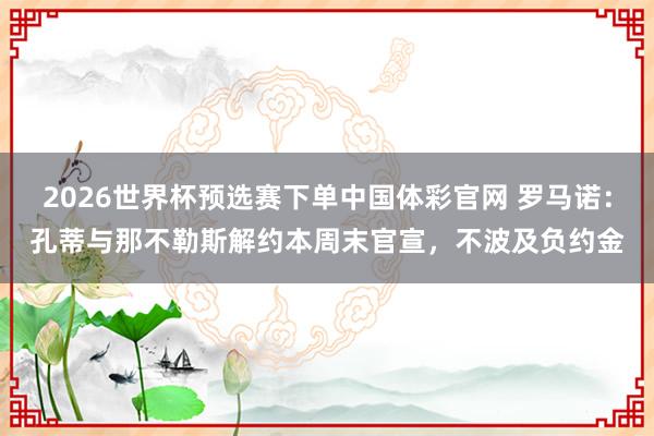 2026世界杯预选赛下单中国体彩官网 罗马诺：孔蒂与那不勒斯解约本周末官宣，不波及负约金