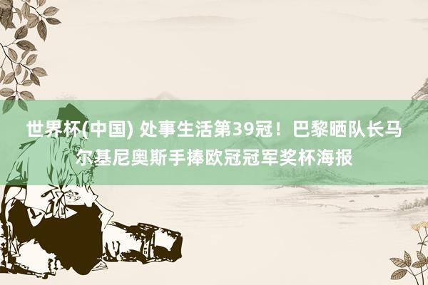 世界杯(中国) 处事生活第39冠！巴黎晒队长马尔基尼奥斯手捧欧冠冠军奖杯海报