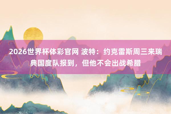 2026世界杯体彩官网 波特：约克雷斯周三来瑞典国度队报到，但他不会出战希腊